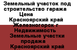 Земельный участок под строительство гаража › Цена ­ 85 000 - Красноярский край, Железногорск г. Недвижимость » Земельные участки продажа   . Красноярский край,Железногорск г.